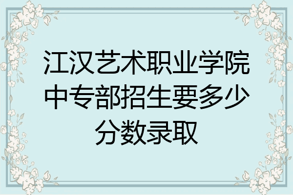 江汉艺术职业学院中专部招生要多少分数录取