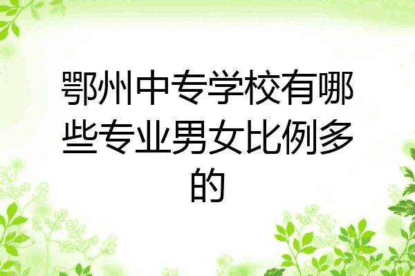 鄂州中专学校有哪些专业男女比例多的
