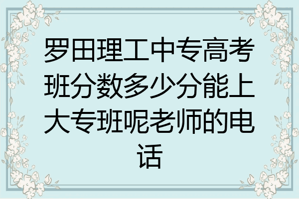 罗田理工中专高考班分数多少分能上大专班呢老师的电话