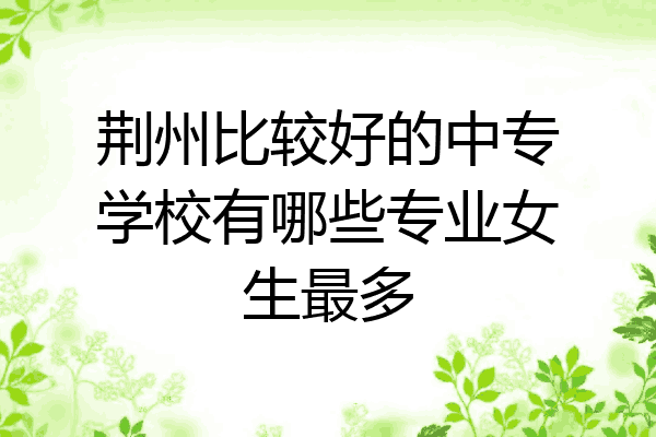 荆州比较好的中专学校有哪些专业女生最多