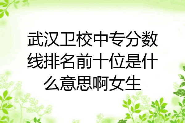 武汉卫校中专分数线排名前十位是什么意思啊女生