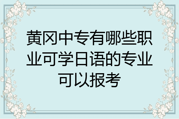 黄冈中专有哪些职业可学日语的专业可以报考