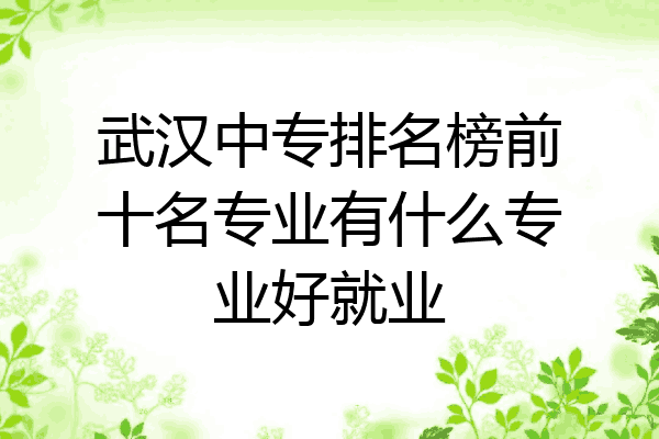 武汉中专排名榜前十名专业有什么专业好就业