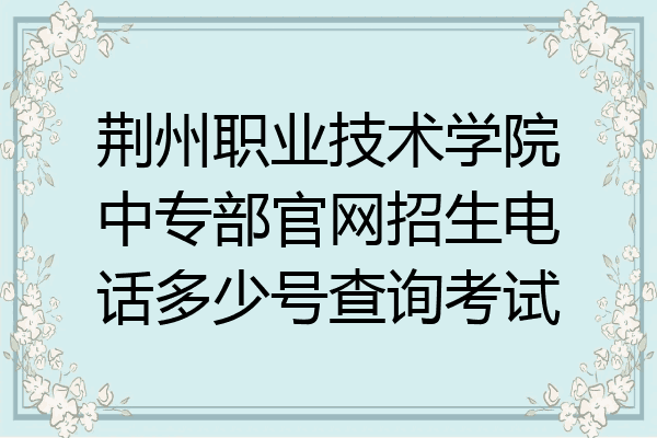 荆州职业技术学院中专部官网招生电话多少号查询考试