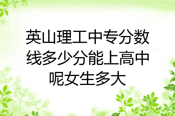 英山理工中专分数线多少分能上高中呢女生多大