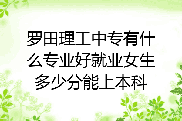 罗田理工中专有什么专业好就业女生多少分能上本科