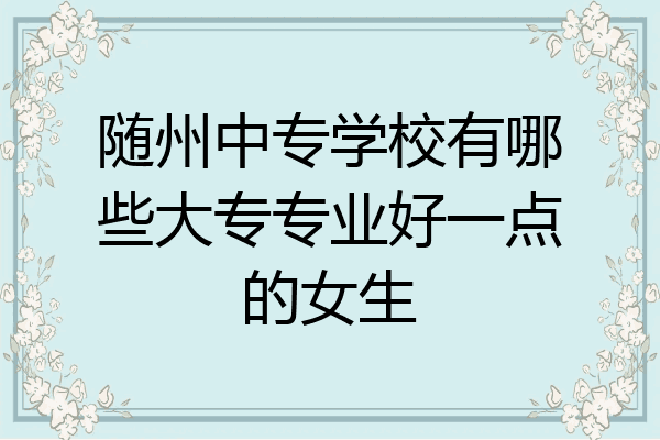 随州中专学校有哪些大专专业好一点的女生