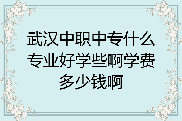 武汉中职中专什么专业好学些啊学费多少钱啊