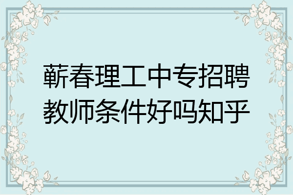 蕲春理工中专招聘教师条件好吗知乎