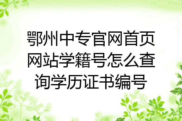 鄂州中专官网首页网站学籍号怎么查询学历证书编号