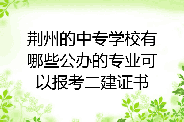 荆州的中专学校有哪些公办的专业可以报考二建证书