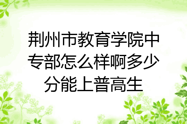 荆州市教育学院中专部怎么样啊多少分能上普高生