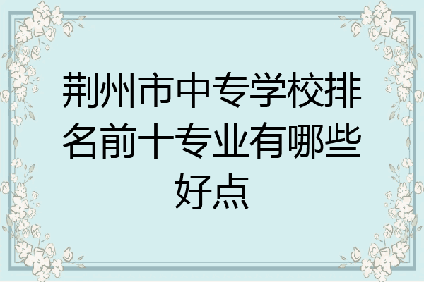 荆州市中专学校排名前十专业有哪些好点