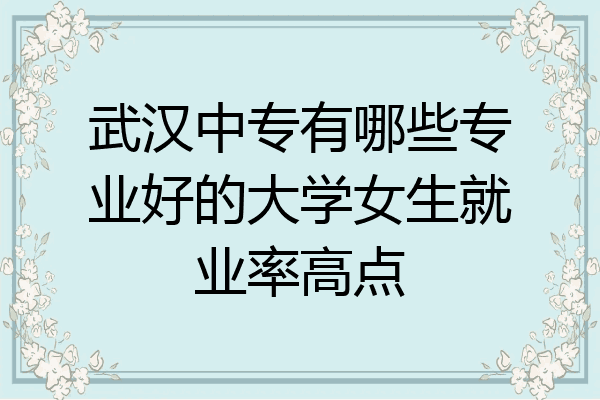 武汉中专有哪些专业好的大学女生就业率高点