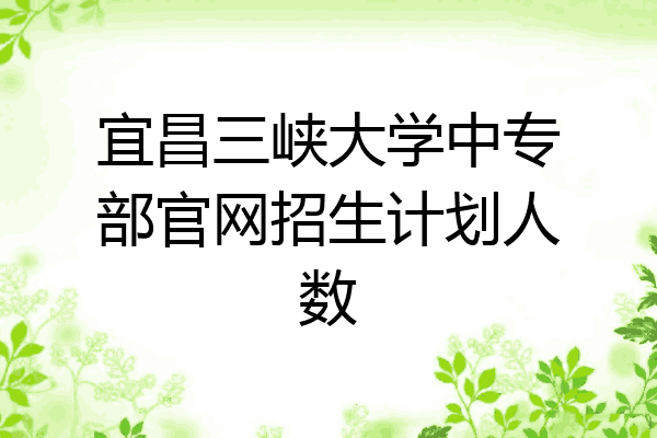 宜昌三峡大学中专部官网招生计划人数
