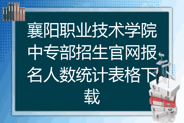 襄阳职业技术学院中专部招生官网报名人数统计表格下载