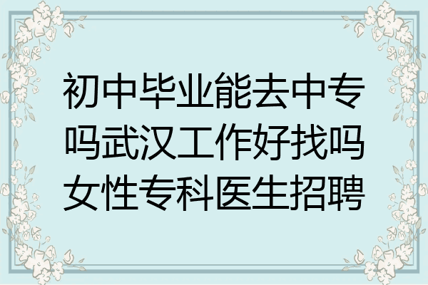 初中毕业能去中专吗武汉工作好找吗女性专科医生招聘