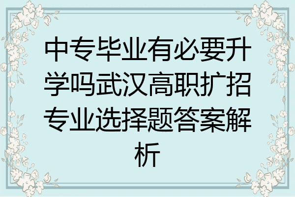 中专毕业有必要升学吗武汉高职扩招专业选择题答案解析