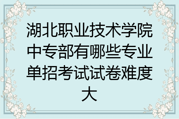 湖北职业技术学院中专部有哪些专业单招考试试卷难度大