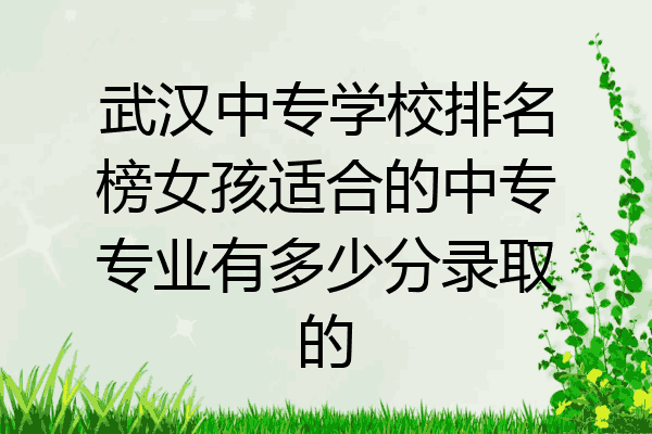 武汉中专学校排名榜女孩适合的中专专业有多少分录取的