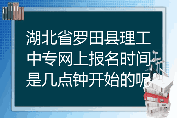 湖北省罗田县理工中专网上报名时间是几点钟开始的呢
