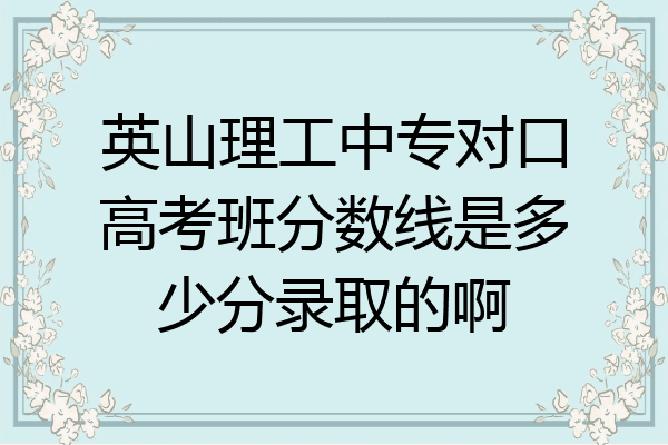 英山理工中专对口高考班分数线是多少分录取的啊