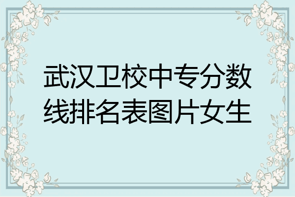 武汉卫校中专分数线排名表图片女生