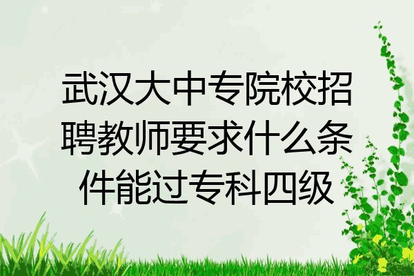 武汉大中专院校招聘教师要求什么条件能过专科四级
