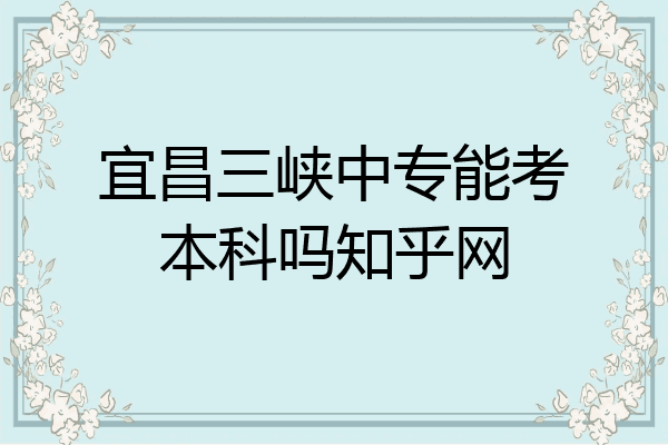 宜昌三峡中专能考本科吗知乎网