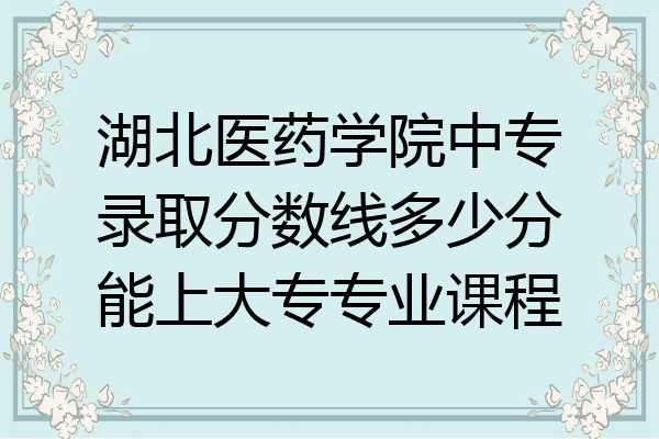 湖北医药学院中专录取分数线多少分能上大专专业课程