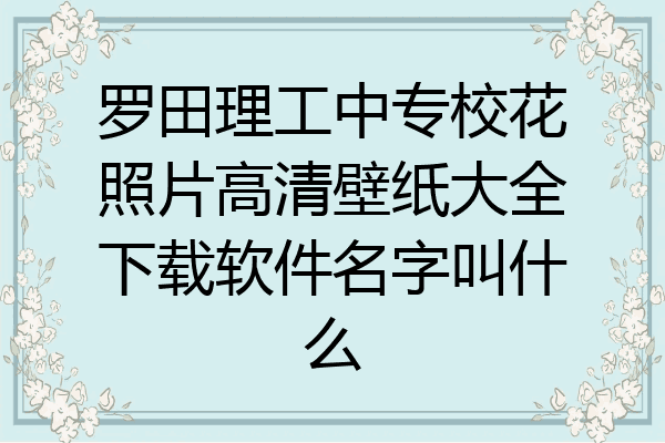 罗田理工中专校花照片高清壁纸大全下载软件名字叫什么