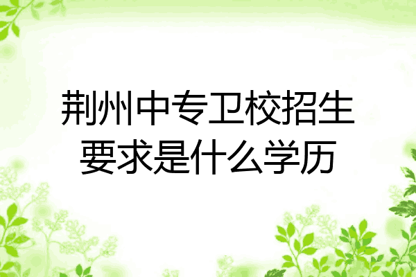 荆州中专卫校招生要求是什么学历