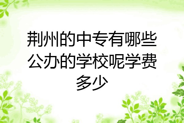 荆州的中专有哪些公办的学校呢学费多少