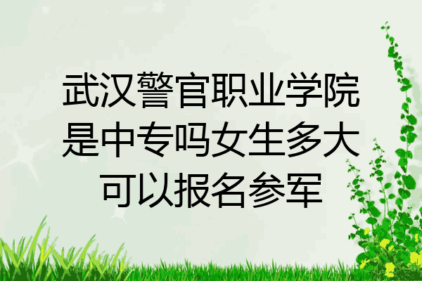 武汉警官职业学院是中专吗女生多大可以报名参军