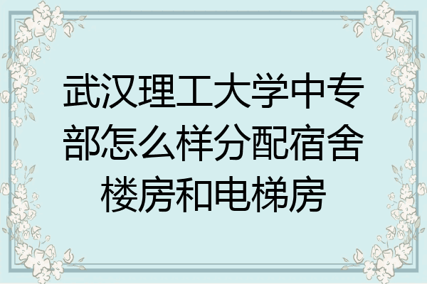 武汉理工大学中专部怎么样分配宿舍楼房和电梯房