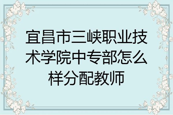 宜昌市三峡职业技术学院中专部怎么样分配教师
