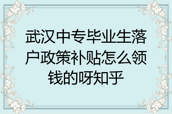 武汉中专毕业生落户政策补贴怎么领钱的呀知乎