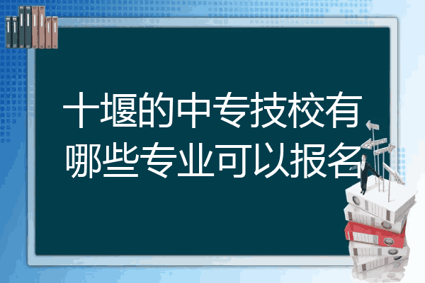十堰的中专技校有哪些专业可以报名