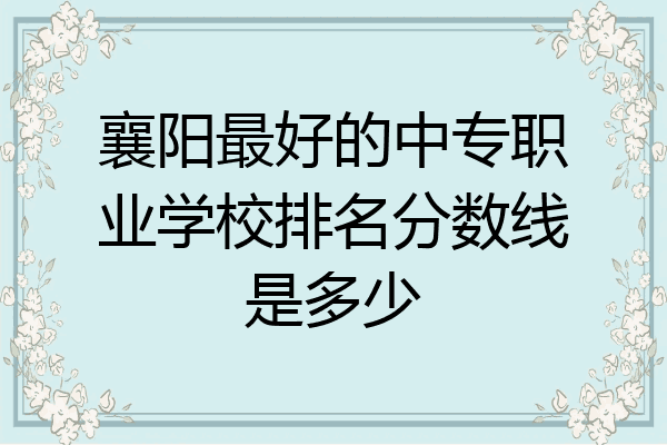 襄阳最好的中专职业学校排名分数线是多少