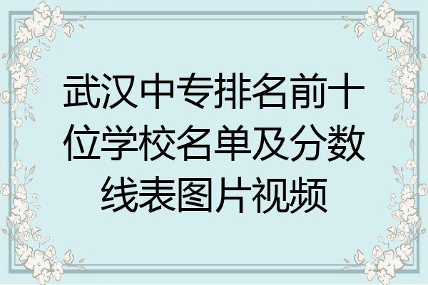 武汉中专排名前十位学校名单及分数线表图片视频