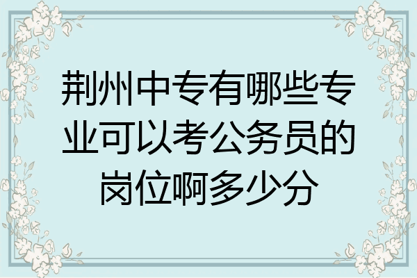 荆州中专有哪些专业可以考公务员的岗位啊多少分