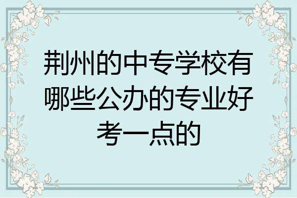 荆州的中专学校有哪些公办的专业好考一点的