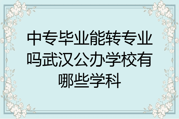 中专毕业能转专业吗武汉公办学校有哪些学科