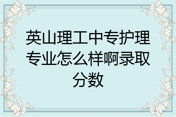 英山理工中专护理专业怎么样啊录取分数