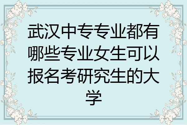 武汉中专专业都有哪些专业女生可以报名考研究生的大学