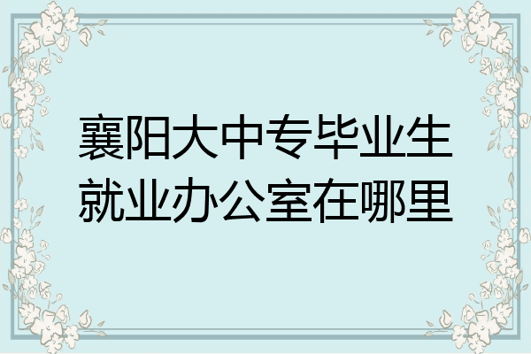 襄阳大中专毕业生就业办公室在哪里