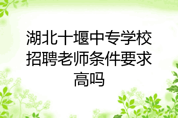 湖北十堰中专学校招聘老师条件要求高吗