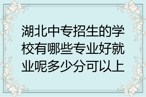 湖北中专招生的学校有哪些专业好就业呢多少分可以上