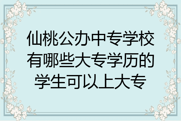 仙桃公办中专学校有哪些大专学历的学生可以上大专