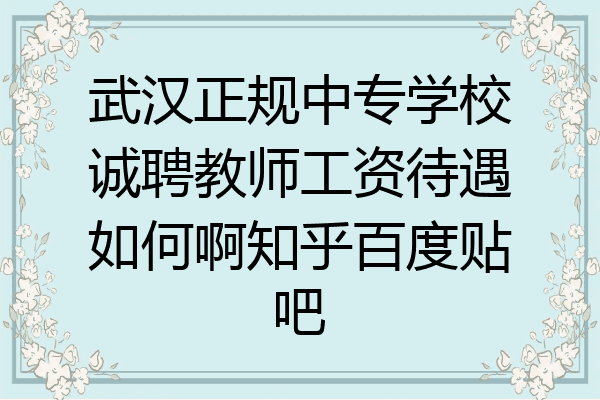 武汉正规中专学校诚聘教师工资待遇如何啊知乎百度贴吧